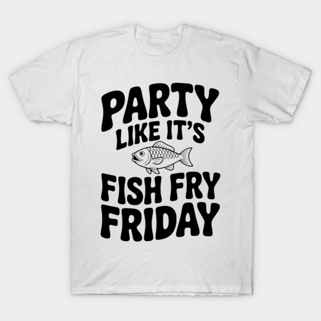 Party Like It's Fish Fry Friday T-Shirt by Frank Ring