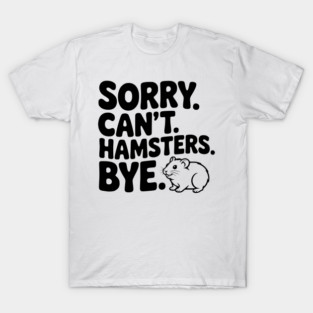 Sorry. Can't. Hamsters. Bye. T-Shirt