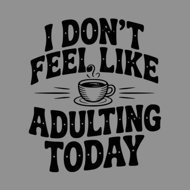 I Don't Feel Like Adulting Today by Frank Ring