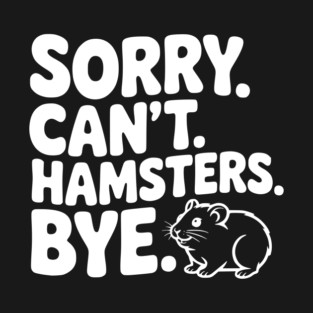 Sorry. Can't. Hamsters. Bye. T-Shirt