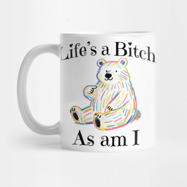 Adorable Bear pointing to itself "Life's A Bitch As Am I" by Luxinda
