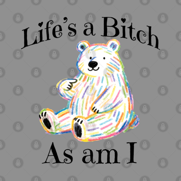 Adorable Bear pointing to itself "Life's A Bitch As Am I" by Luxinda