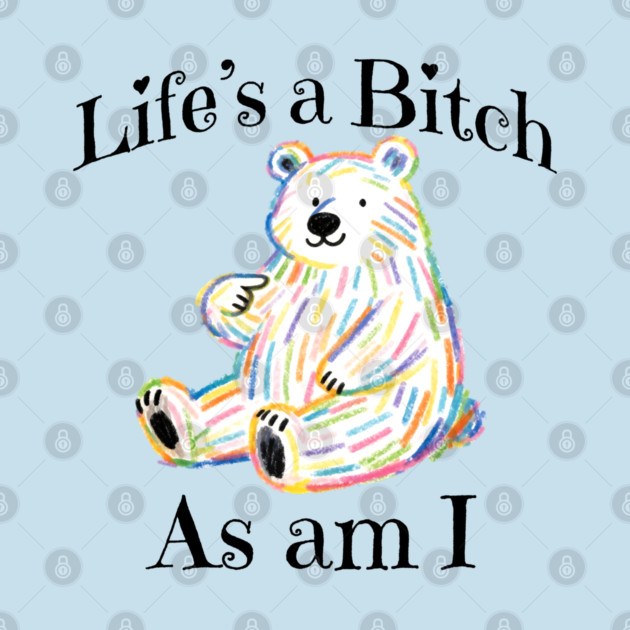 Adorable Bear pointing to itself "Life's A Bitch As Am I" by Luxinda