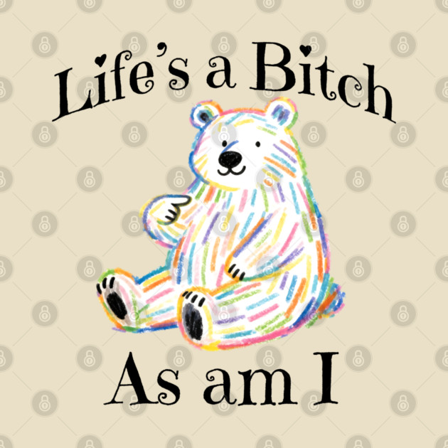 Adorable Bear pointing to itself "Life's A Bitch As Am I" by Luxinda