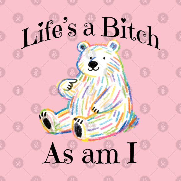 Adorable Bear pointing to itself "Life's A Bitch As Am I" by Luxinda