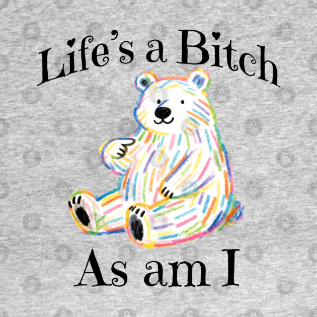 Adorable Bear pointing to itself "Life's A Bitch As Am I" by Luxinda
