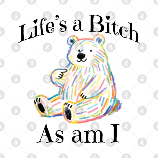 Adorable Bear pointing to itself "Life's A Bitch As Am I" by Luxinda
