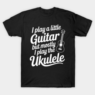 I Play a Little Guitar but Mostly I Play the Ukulele T-Shirt