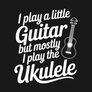 I Play a Little Guitar but Mostly I Play the Ukulele T-Shirt