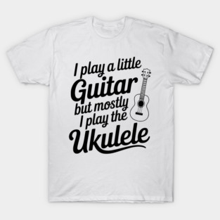I Play a Little Guitar but Mostly I Play the Ukulele T-Shirt