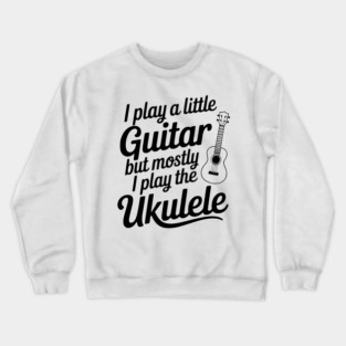 I Play a Little Guitar but Mostly I Play the Ukulele Crewneck Sweatshirt