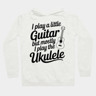 I Play a Little Guitar but Mostly I Play the Ukulele Hoodie