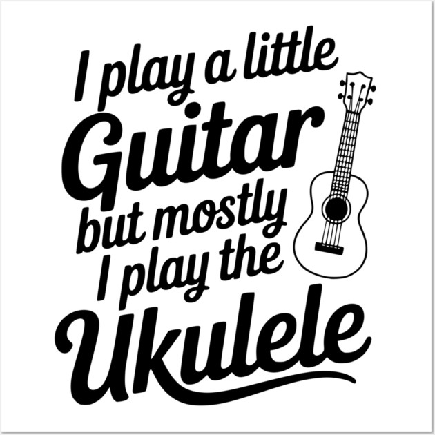 I Play a Little Guitar but Mostly I Play the Ukulele Wall Art by Frank Ring