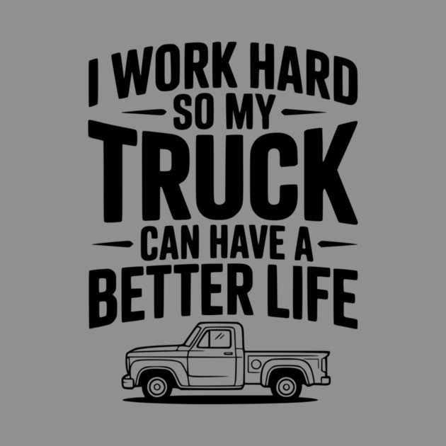 I Work Hard so My Truck Can Have a Better Life by Frank Ring