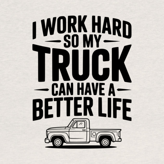 I Work Hard so My Truck Can Have a Better Life by Frank Ring