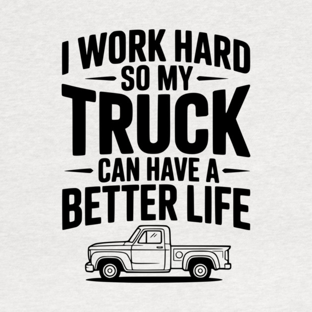 I Work Hard so My Truck Can Have a Better Life by Frank Ring