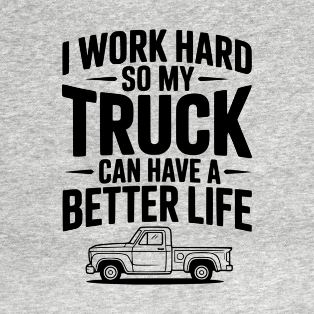 I Work Hard so My Truck Can Have a Better Life by Frank Ring