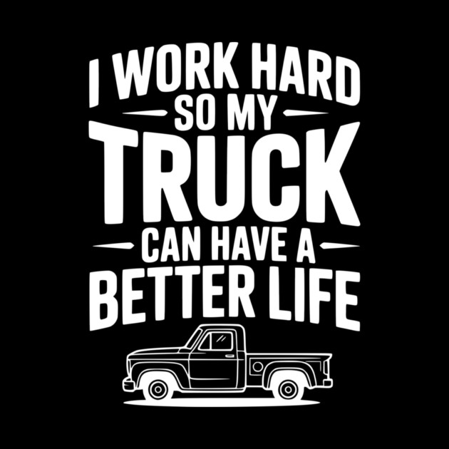 I Work Hard so My Truck Can Have a Better Life by Frank Ring