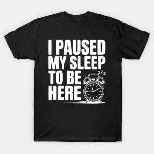 I Paused My Sleep To Be Here T-Shirt