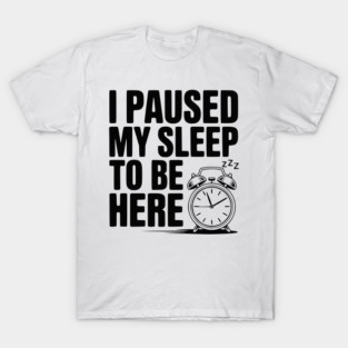 I Paused My Sleep To Be Here T-Shirt