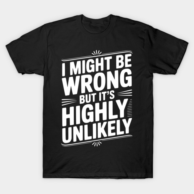 I Might Be Wrong But It's Highly Unlikely T-Shirt by Frank Ring