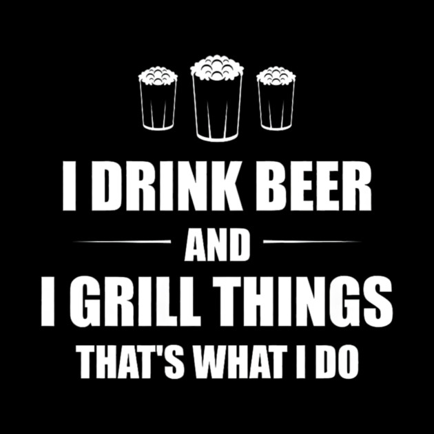 I Drink Beer and I Grill Things That's What I Do BBQ Joke by yangho