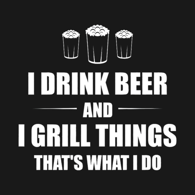 I Drink Beer and I Grill Things That's What I Do BBQ Joke by yangho