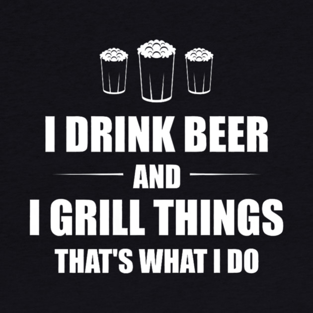 I Drink Beer and I Grill Things That's What I Do BBQ Joke by yangho