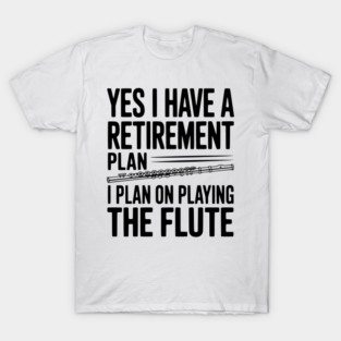 Yes I Have a Retirement Plan I Plan on Playing the Flute T-Shirt