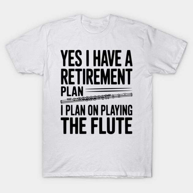 Yes I Have a Retirement Plan I Plan on Playing the Flute T-Shirt by Frank Ring