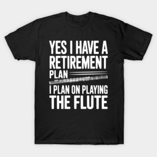 Yes I Have a Retirement Plan I Plan on Playing the Flute T-Shirt