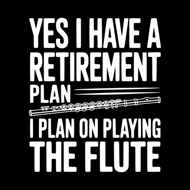 Yes I Have a Retirement Plan I Plan on Playing the Flute by Frank Ring