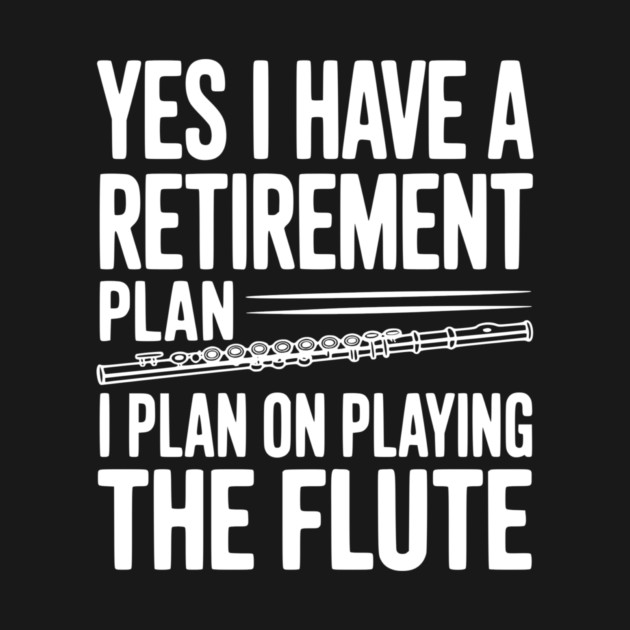 Yes I Have a Retirement Plan I Plan on Playing the Flute by Frank Ring