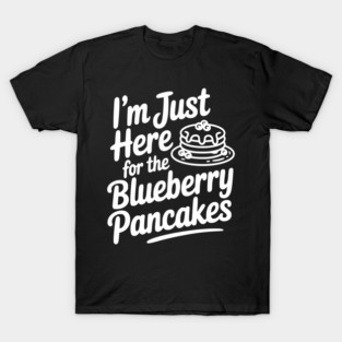 I'm Just Here for the Blueberry Pancakes T-Shirt