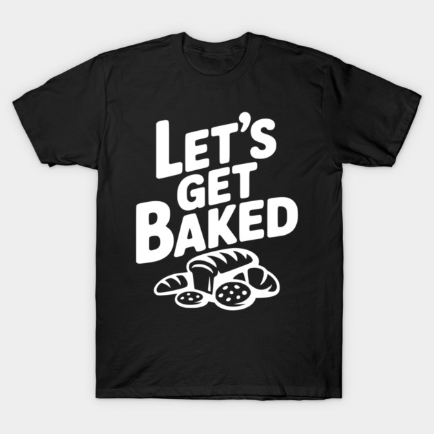 Let's Get Baked T-Shirt by Frank Ring