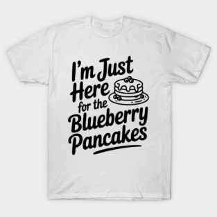 I'm Just Here for the Blueberry Pancakes T-Shirt
