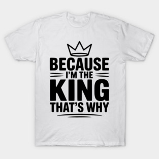 Because I'm the King That's Why T-Shirt