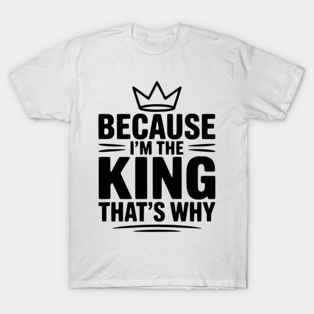 Because I'm the King That's Why T-Shirt by Frank Ring