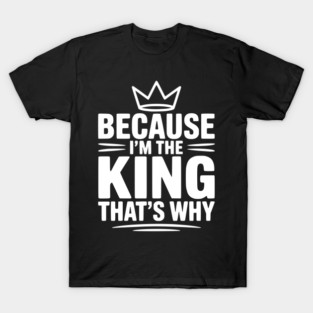Because I'm the King That's Why T-Shirt