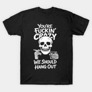 You're Fuckin' Crazy We Should Hang Out Unhinged Vibes T-Shirt