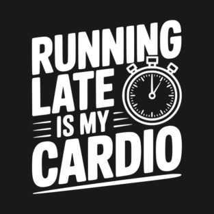 Running Late is my Cardio T-Shirt