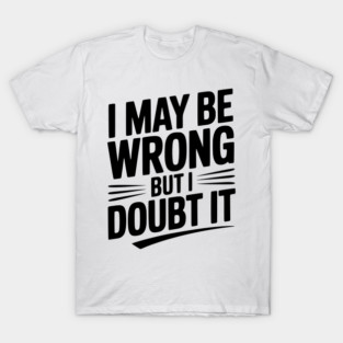 I May Be Wrong but I Doubt It T-Shirt