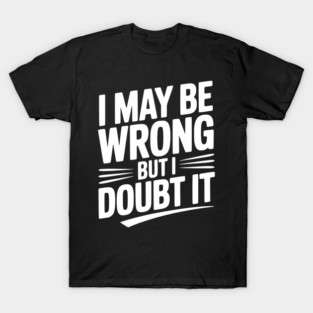 I May Be Wrong but I Doubt It T-Shirt