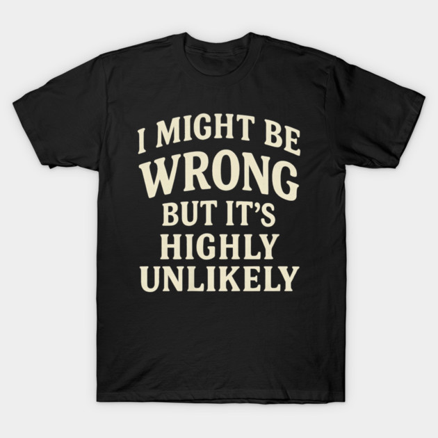 I Might Be Wrong But It's Highly Unlikely Sarcastic Novelty T-Shirt by yangho
