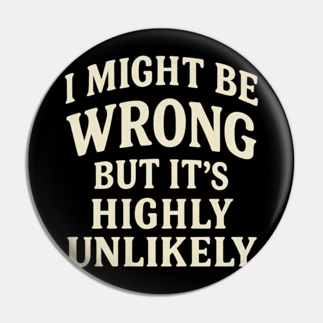 I Might Be Wrong But It's Highly Unlikely Sarcastic Novelty Pin by yangho