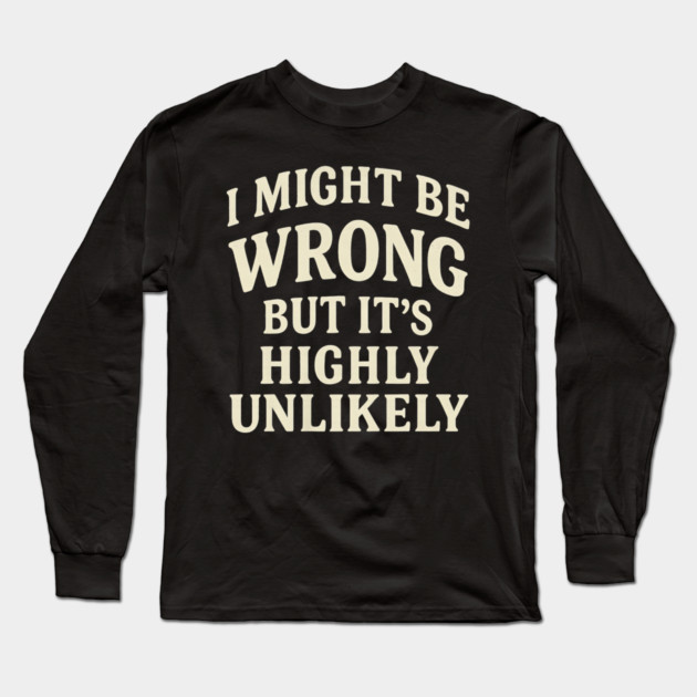 I Might Be Wrong But It's Highly Unlikely Sarcastic Novelty Long Sleeve T-Shirt by yangho
