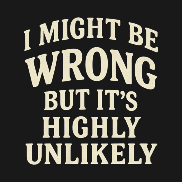 I Might Be Wrong But It's Highly Unlikely Sarcastic Novelty by yangho