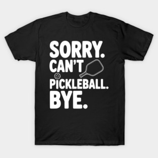 Sorry. Can't. Pickleball. Bye. T-Shirt