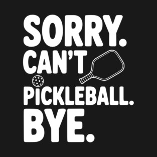 Sorry. Can't. Pickleball. Bye. T-Shirt