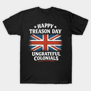 Happy Treason Day Ungrateful Colonials Independence Day Humor T-Shirt